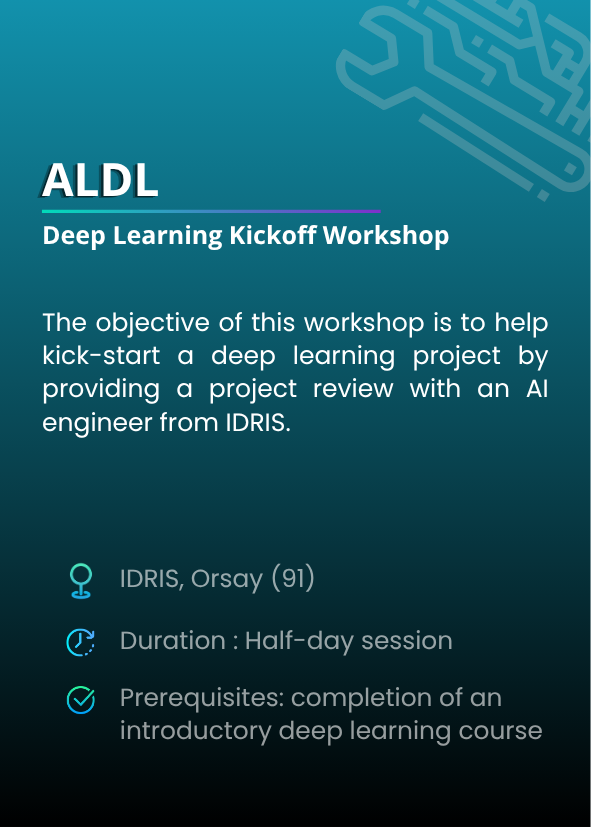 Deep Learning Kickoff Workshop (ALDL). The objective of this workshop is to help kick-start a deep learning project by providing a project review with an AI engineer from IDRIS. IDRIS, Orsay (91). Duration : Half-day session. Prerequisites: completion of an introductory deep learning course