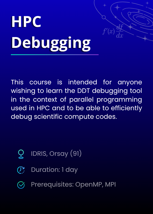 HPC Debugging. This course is intended for anyone wishing to learn the DDT debugging tool in the context of parallel programming used in HPC and to be able to efficiently debug scientific compute codes. IDRIS, Orsay (91). Duration: 1 day. Prerequisites: OpenMP, MPI.