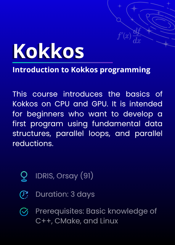 Introduction to Kokkos programming. This course introduces the basics of Kokkos on CPU and GPU. It is intended for beginners who want to develop a first program using fundamental data structures, parallel loops, and parallel reductions. IDRIS, Orsay (91). Duration: 3 days. Prerequisites: Basic knowledge of C++, CMake, and Linux