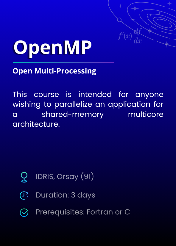 OpenMP (Open Multi-Processing). This course is intended for anyone wishing to parallelize an application for a shared-memory multicore architecture. IDRIS, Orsay (91). Duration: 3 days. Prerequisites: Fortran or C.