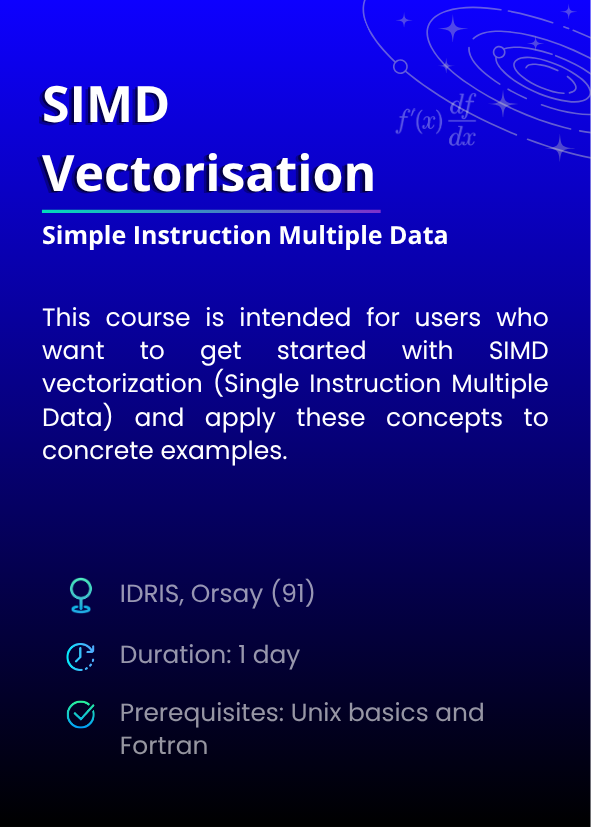 SIMD Vectorisation (Simple Instruction Multiple Data). This course is intended for users who want to get started with SIMD vectorization (Single Instruction Multiple Data) and apply these concepts to concrete examples. IDRIS, Orsay (91). Duration: 1 day. Prerequisites: Unix basics and Fortran.