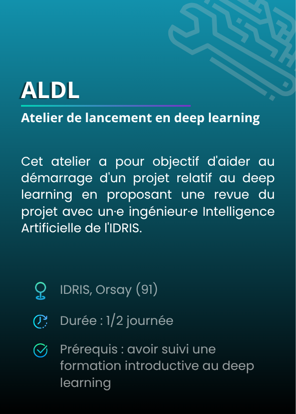 Atelier de lancement en deep learning (ALDL). Cet atelier a pour objectif d'aider au démarrage d'un projet relatif au deep learning en proposant une revue du projet avec un·e ingénieur·e Intelligence Artificielle de l'IDRIS. IDRIS, Orsay (91). Durée : 1/2 journée. Prérequis : avoir suivi une formation introductive au deep learning.