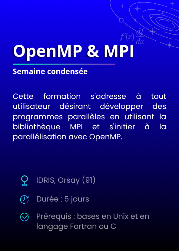 Semaine condensée OpenMP & MPI. Cette formation s'adresse à tout utilisateur désirant développer des programmes parallèles en utilisant la bibliothèque MPI et s'initier à la parallélisation avec OpenMP. IDRIS, Orsay (91). Durée : 5 jours. Prérequis : bases en Unix et en langage Fortran ou C.