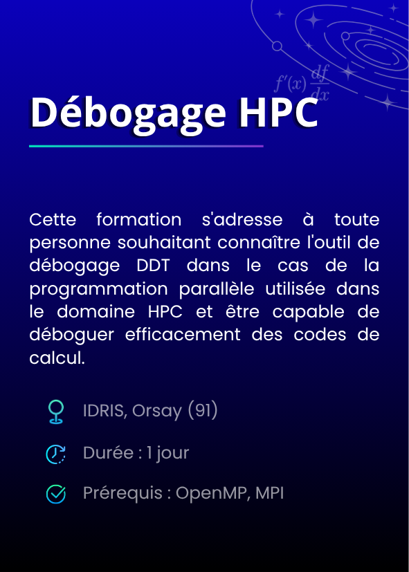 Débogage HPC. Cette formation s'adresse à toute personne souhaitant connaître l'outil de débogage DDT dans le cas de la programmation parallèle utilisée dans le domaine HPC et être capable de déboguer efficacement des codes de calcul. IDRIS, Orsay (91). Durée : 1 jour. Prérequis : OpenMP, MPI.